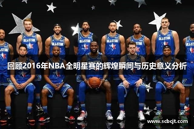 回顾2016年NBA全明星赛的辉煌瞬间与历史意义分析